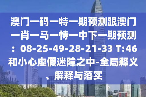 澳門一碼一特一期預(yù)測(cè)跟澳門一肖一馬一恃一中下一期預(yù)測(cè)：08-25-49-28-21-33 T:46和小心虛假迷障之中-全局釋義、解釋與落實(shí)