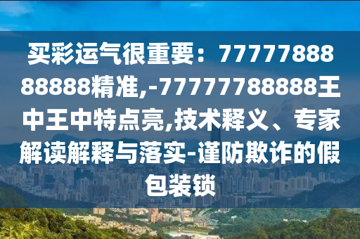 買彩運(yùn)氣很重要：7777788888888精準(zhǔn),-77777788888王中王中特點(diǎn)亮,技術(shù)釋義、專家解讀解釋與落實(shí)-謹(jǐn)防欺詐的假包裝鎖
