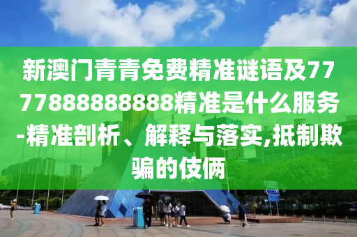 新澳門青青免費(fèi)精準(zhǔn)謎語(yǔ)及7777888888888精準(zhǔn)是什么服務(wù)-精準(zhǔn)剖析、解釋與落實(shí),抵制欺騙的伎倆
