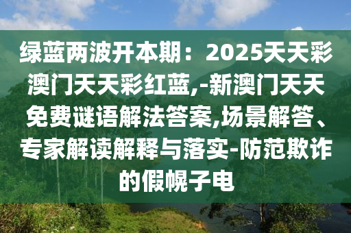 綠藍(lán)兩波開本期：2025天天彩澳門天天彩紅藍(lán),-新澳門天天免費(fèi)謎語(yǔ)解法答案,場(chǎng)景解答、專家解讀解釋與落實(shí)-防范欺詐的假幌子電