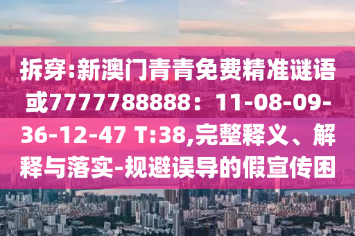 拆穿:新澳門青青免費(fèi)精準(zhǔn)謎語(yǔ)或7777788888：11-08-09-36-12-47 T:38,完整釋義、解釋與落實(shí)-規(guī)避誤導(dǎo)的假宣傳困