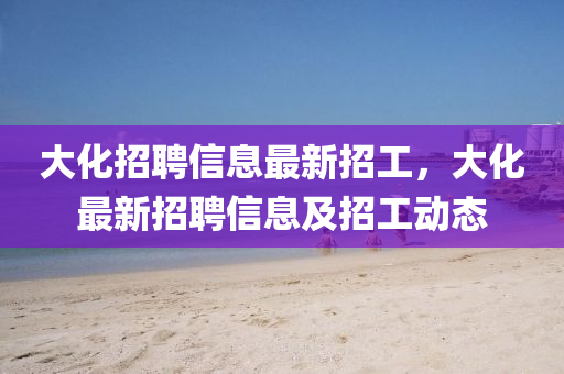 大化招聘信息最新招工，大化最新招聘信息及招工動(dòng)態(tài)