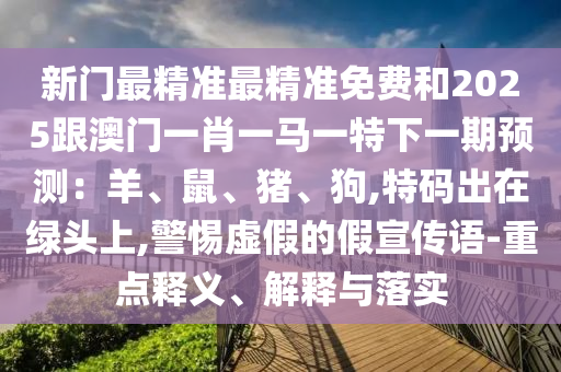 新門(mén)最精準(zhǔn)最精準(zhǔn)免費(fèi)和2025跟澳門(mén)一肖一馬一特下一期預(yù)測(cè)：羊、鼠、豬、狗,特碼出在綠頭上,警惕虛假的假宣傳語(yǔ)-重點(diǎn)釋義、解釋與落實(shí)