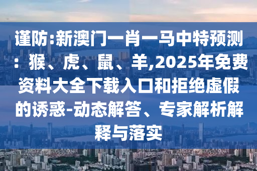 謹(jǐn)防:新澳門(mén)一肖一馬中特預(yù)測(cè)：猴、虎、鼠、羊,2025年免費(fèi)資料大全下載入口和拒絕虛假的誘惑-動(dòng)態(tài)解答、專(zhuān)家解析解釋與落實(shí)