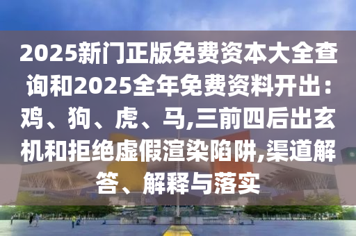 2025新門(mén)正版免費(fèi)資本大全查詢(xún)和2025全年免費(fèi)資料開(kāi)出：雞、狗、虎、馬,三前四后出玄機(jī)和拒絕虛假渲染陷阱,渠道解答、解釋與落實(shí)