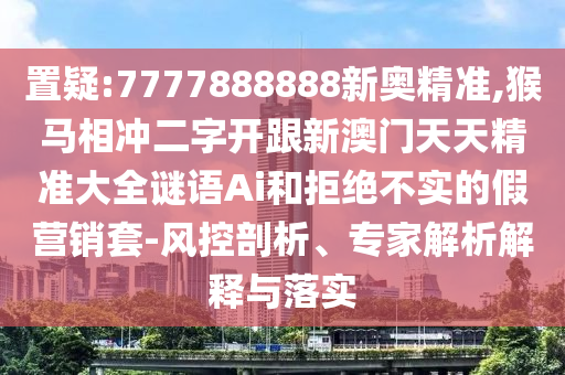 置疑:7777888888新奧精準(zhǔn),猴馬相沖二字開(kāi)跟新澳門(mén)天天精準(zhǔn)大全謎語(yǔ)Ai和拒絕不實(shí)的假營(yíng)銷(xiāo)套-風(fēng)控剖析、專(zhuān)家解析解釋與落實(shí)