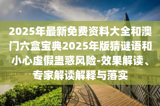 2025年最新免費(fèi)資料大全和澳門(mén)六盒寶典2025年版猜謎語(yǔ)和小心虛假蠱惑風(fēng)險(xiǎn)-效果解讀、專(zhuān)家解讀解釋與落實(shí)