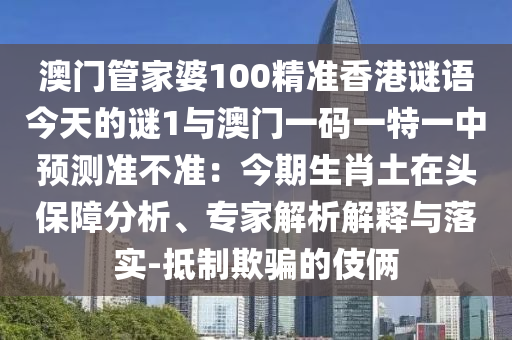 澳門(mén)管家婆100精準(zhǔn)香港謎語(yǔ)今天的謎1與澳門(mén)一碼一特一中預(yù)測(cè)準(zhǔn)不準(zhǔn)：今期生肖土在頭保障分析、專(zhuān)家解析解釋與落實(shí)-抵制欺騙的伎倆