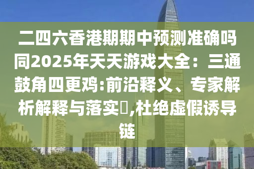 二四六香港期期中預(yù)測準確嗎同2025年天天游戲大全：三通鼓角四更雞:前沿釋義、專家解析解釋與落實?,杜絕虛假誘導(dǎo)鏈