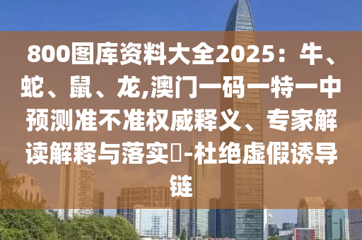 800圖庫資料大全2025：牛、蛇、鼠、龍,澳門一碼一特一中預測準不準權威釋義、專家解讀解釋與落實?-杜絕虛假誘導鏈