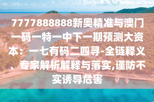 7777888888新奧精準與澳門一碼一特一中下一期預測大資本：一七有碼二四尋-全鏈釋義、專家解析解釋與落實,謹防不實誘導危害