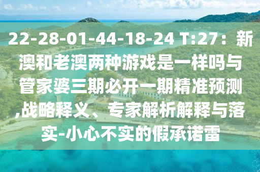 22-28-01-44-18-24 T:27：新澳和老澳兩種游戲是一樣嗎與管家婆三期必開一期精準預測,戰(zhàn)略釋義、專家解析解釋與落實-小心不實的假承諾雷