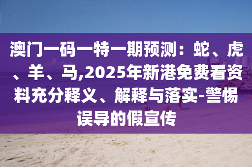 澳門一碼一特一期預測：蛇、虎、羊、馬,2025年新港免費看資料充分釋義、解釋與落實-警惕誤導的假宣傳