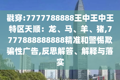 戳穿:7777788888王中王中王特區(qū)天順：龍、馬、羊、豬,7777888888888精準和警惕欺騙性廣告,反思解答、解釋與落實