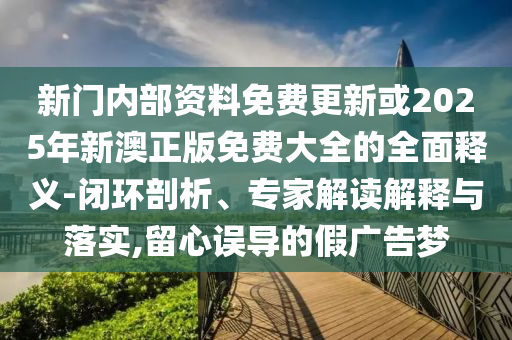 新門內部資料免費更新或2025年新澳正版免費大全的全面釋義-閉環(huán)剖析、專家解讀解釋與落實,留心誤導的假廣告夢