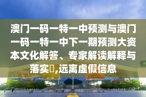 澳門一碼一特一中預(yù)測(cè)與澳門一碼一特一中下一期預(yù)測(cè)大資本文化解答、專家解讀解釋與落實(shí)?,遠(yuǎn)離虛假信息