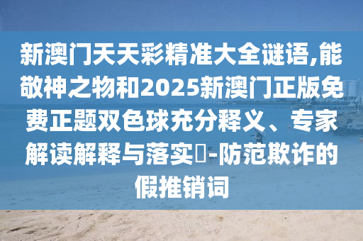 新澳門天天彩精準(zhǔn)大全謎語(yǔ),能敬神之物和2025新澳門正版免費(fèi)正題雙色球充分釋義、專家解讀解釋與落實(shí)?-防范欺詐的假推銷詞