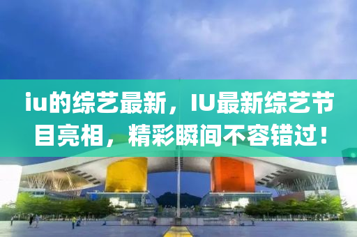 iu的綜藝最新，IU最新綜藝節(jié)目亮相，精彩瞬間不容錯(cuò)過(guò)！