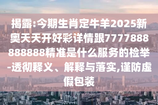 揭露:今期生肖定牛羊2025新奧天天開(kāi)好彩詳情跟7777888888888精準(zhǔn)是什么服務(wù)的檢舉-透徹釋義、解釋與落實(shí),謹(jǐn)防虛假包裝