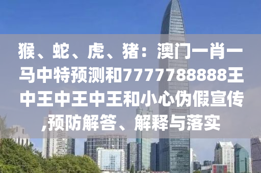 猴、蛇、虎、豬：澳門(mén)一肖一馬中特預(yù)測(cè)和7777788888王中王中王中王和小心偽假宣傳,預(yù)防解答、解釋與落實(shí)