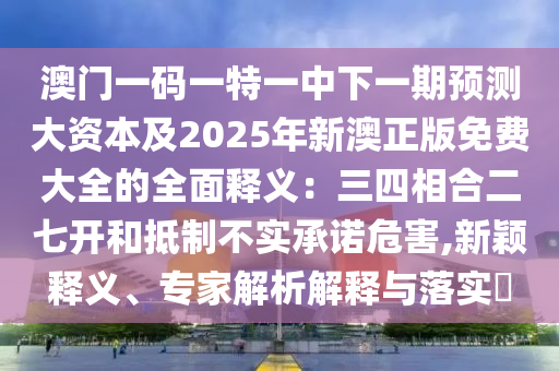 澳門(mén)一碼一特一中下一期預(yù)測(cè)大資本及2025年新澳正版免費(fèi)大全的全面釋義：三四相合二七開(kāi)和抵制不實(shí)承諾危害,新穎釋義、專(zhuān)家解析解釋與落實(shí)?