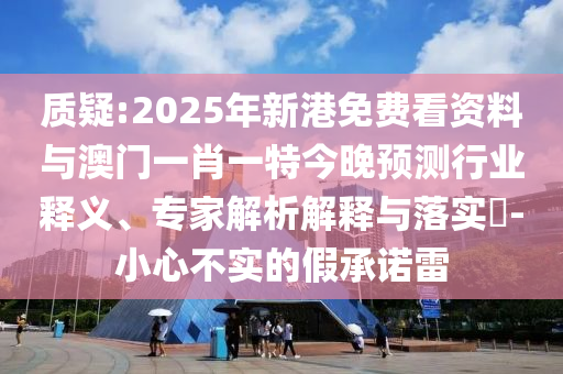 質(zhì)疑:2025年新港免費(fèi)看資料與澳門(mén)一肖一特今晚預(yù)測(cè)行業(yè)釋義、專(zhuān)家解析解釋與落實(shí)?-小心不實(shí)的假承諾雷