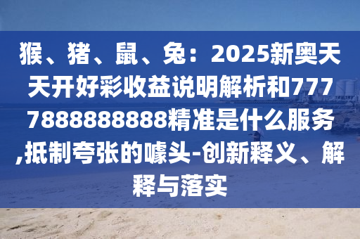 猴、豬、鼠、兔：2025新奧天天開好彩收益說明解析和7777888888888精準(zhǔn)是什么服務(wù),抵制夸張的噱頭-創(chuàng)新釋義、解釋與落實(shí)