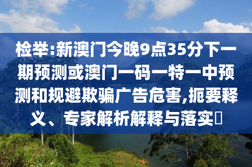 檢舉:新澳門今晚9點(diǎn)35分下一期預(yù)測或澳門一碼一特一中預(yù)測和規(guī)避欺騙廣告危害,扼要釋義、專家解析解釋與落實(shí)?