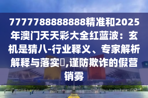 7777788888888精準(zhǔn)和2025年澳門天天彩大全紅藍(lán)波：玄機(jī)是猜八-行業(yè)釋義、專家解析解釋與落實(shí)?,謹(jǐn)防欺詐的假營銷霧