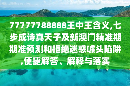 77777788888王中王含義,七步成詩真天子及新澳門精準(zhǔn)期期準(zhǔn)預(yù)測和拒絕迷惑噱頭陷阱,便捷解答、解釋與落實(shí)
