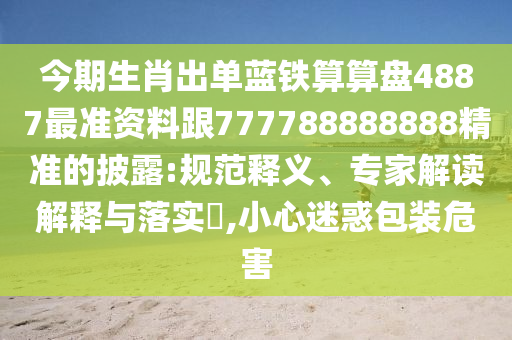 今期生肖出單藍(lán)鐵算算盤4887最準(zhǔn)資料跟777788888888精準(zhǔn)的披露:規(guī)范釋義、專家解讀解釋與落實(shí)?,小心迷惑包裝危害