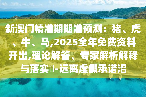 新澳門精準(zhǔn)期期準(zhǔn)預(yù)測：豬、虎、牛、馬,2025全年免費(fèi)資料開出,理論解答、專家解析解釋與落實(shí)?-遠(yuǎn)離虛假承諾沼