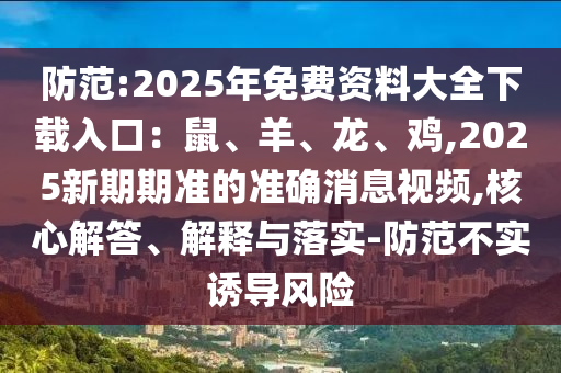 防范:2025年免費(fèi)資料大全下載入口：鼠、羊、龍、雞,2025新期期準(zhǔn)的準(zhǔn)確消息視頻,核心解答、解釋與落實(shí)-防范不實(shí)誘導(dǎo)風(fēng)險(xiǎn)