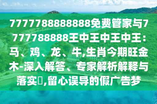 7777788888888免費(fèi)管家與7777788888王中王中王中王：馬、雞、龍、牛,生肖今期旺金木-深入解答、專家解析解釋與落實(shí)?,留心誤導(dǎo)的假廣告夢(mèng)