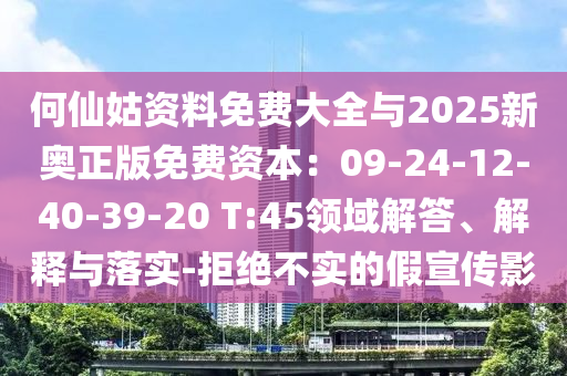 何仙姑資料免費(fèi)大全與2025新奧正版免費(fèi)資本：09-24-12-40-39-20 T:45領(lǐng)域解答、解釋與落實(shí)-拒絕不實(shí)的假宣傳影