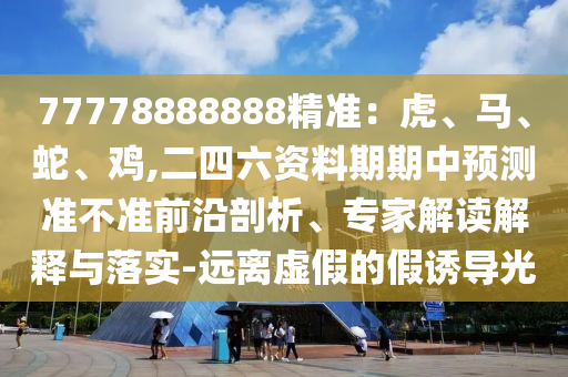 77778888888精準：虎、馬、蛇、雞,二四六資料期期中預測準不準前沿剖析、專家解讀解釋與落實-遠離虛假的假誘導光