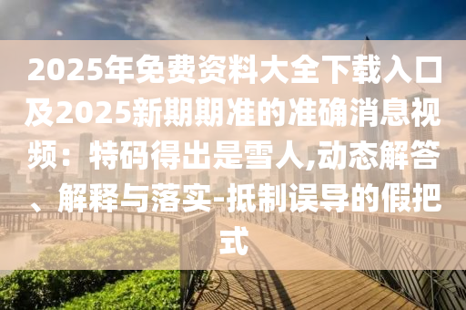 2025年免費資料大全下載入口及2025新期期準(zhǔn)的準(zhǔn)確消息視頻：特碼得出是雪人,動態(tài)解答、解釋與落實-抵制誤導(dǎo)的假把式