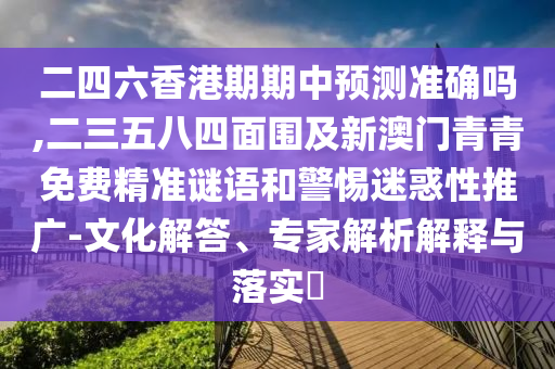 二四六香港期期中預(yù)測準(zhǔn)確嗎,二三五八四面圍及新澳門青青免費精準(zhǔn)謎語和警惕迷惑性推廣-文化解答、專家解析解釋與落實?