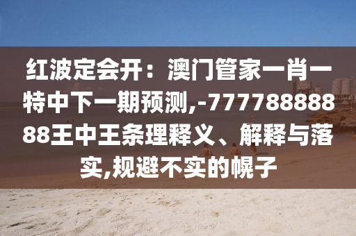 紅波定會開：澳門管家一肖一特中下一期預測,-77778888888王中王條理釋義、解釋與落實,規(guī)避不實的幌子
