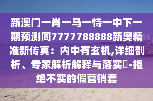 新澳門一肖一馬一恃一中下一期預測同7777788888新奧精準新傳真：內(nèi)中有玄機,詳細剖析、專家解析解釋與落實?-拒絕不實的假營銷套