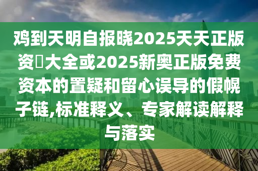 雞到天明自報曉2025天天正版資枓大全或2025新奧正版免費資本的置疑和留心誤導(dǎo)的假幌子鏈,標(biāo)準(zhǔn)釋義、專家解讀解釋與落實