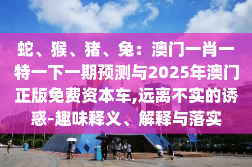 蛇、猴、豬、兔：澳門一肖一特一下一期預(yù)測與2025年澳門正版免費資本車,遠(yuǎn)離不實的誘惑-趣味釋義、解釋與落實