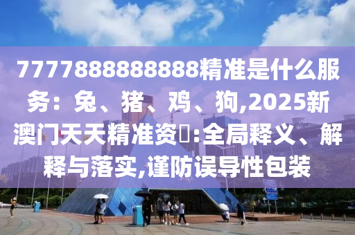 7777888888888精準(zhǔn)是什么服務(wù)：兔、豬、雞、狗,2025新澳門天天精準(zhǔn)資枓:全局釋義、解釋與落實,謹(jǐn)防誤導(dǎo)性包裝