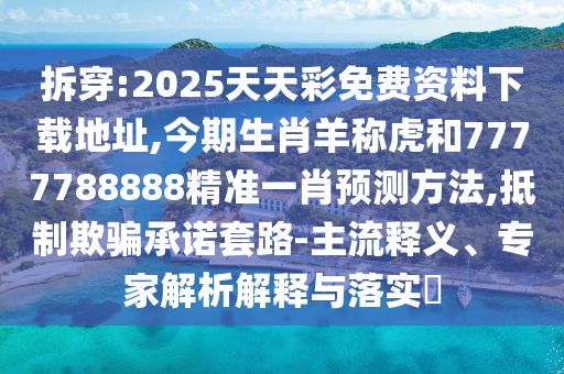 拆穿:2025天天彩免費資料下載地址,今期生肖羊稱虎和7777788888精準(zhǔn)一肖預(yù)測方法,抵制欺騙承諾套路-主流釋義、專家解析解釋與落實?