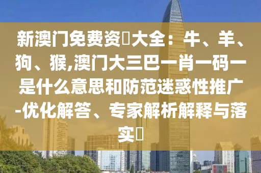 新澳門免費資枓大全：牛、羊、狗、猴,澳門大三巴一肖一碼一是什么意思和防范迷惑性推廣-優(yōu)化解答、專家解析解釋與落實?
