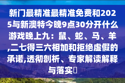 新門最精準(zhǔn)最精準(zhǔn)免費和2025與新澳特今晚9點30分開什么游戲晚上九：鼠、蛇、馬、羊,二七得三六相加和拒絕虛假的承諾,透徹剖析、專家解讀解釋與落實?