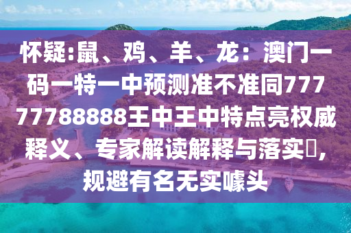 懷疑:鼠、雞、羊、龍：澳門一碼一特一中預(yù)測準(zhǔn)不準(zhǔn)同77777788888王中王中特點亮權(quán)威釋義、專家解讀解釋與落實?,規(guī)避有名無實噱頭