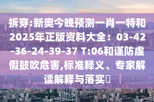 拆穿:新奧今晚預(yù)測(cè)一肖一特和2025年正版資料大全：03-42-36-24-39-37 T:06和謹(jǐn)防虛假鼓吹危害,標(biāo)準(zhǔn)釋義、專家解讀解釋與落實(shí)?