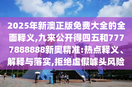 2025年新澳正版免費(fèi)大全的全面釋義,九來公開得四五和7777888888新奧精準(zhǔn):熱點(diǎn)釋義、解釋與落實(shí),拒絕虛假噱頭風(fēng)險(xiǎn)