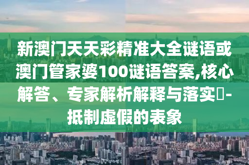 新澳門天天彩精準(zhǔn)大全謎語或澳門管家婆100謎語答案,核心解答、專家解析解釋與落實(shí)?-抵制虛假的表象